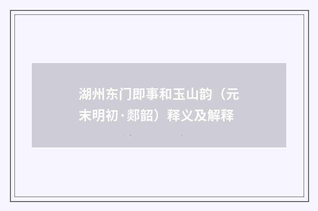 湖州东门即事和玉山韵（元末明初·郯韶）释义及解释