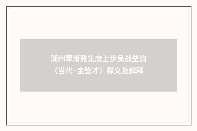 湖州琴箫雅集席上步吴战垒韵（当代·金鉴才）释义及解释