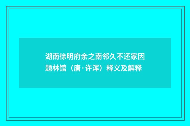 湖南徐明府余之南邻久不还家因题林馆（唐·许浑）释义及解释