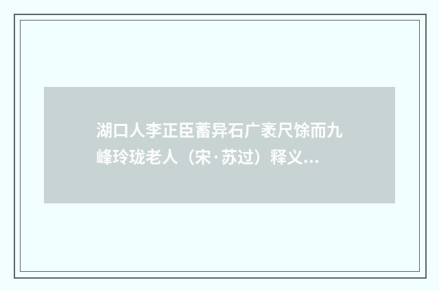 湖口人李正臣蓄异石广袤尺馀而九峰玲珑老人（宋·苏过）释义及解释