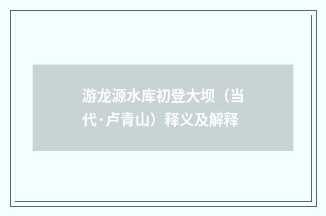 游龙源水库初登大坝（当代·卢青山）释义及解释