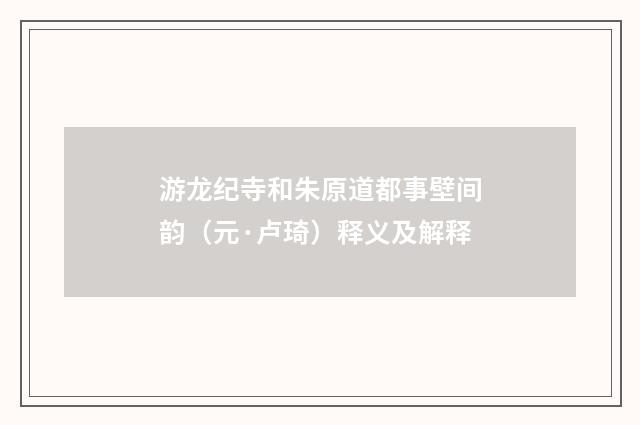 游龙纪寺和朱原道都事壁间韵（元·卢琦）释义及解释