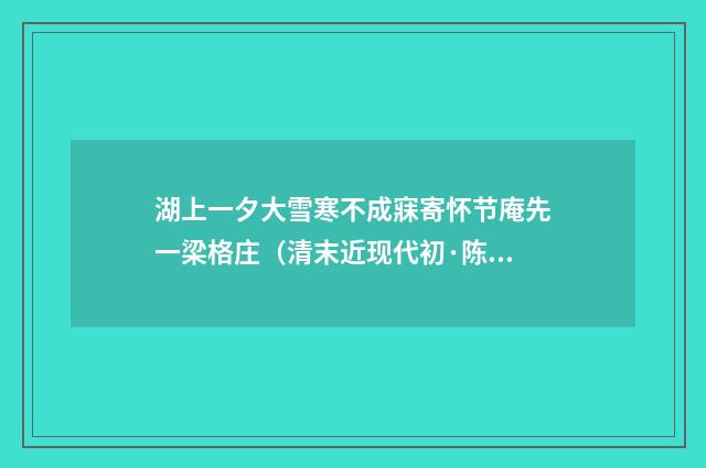 湖上一夕大雪寒不成寐寄怀节庵先一梁格庄（清末近现代初·陈曾寿）释义及解释