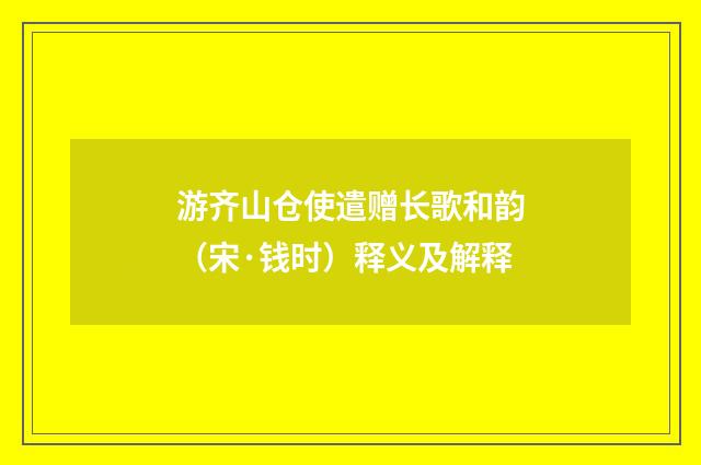 游齐山仓使遣赠长歌和韵（宋·钱时）释义及解释