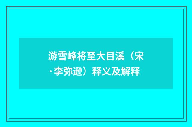 游雪峰将至大目溪（宋·李弥逊）释义及解释