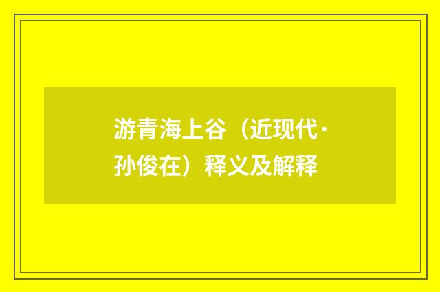 游青海上谷（近现代·孙俊在）释义及解释