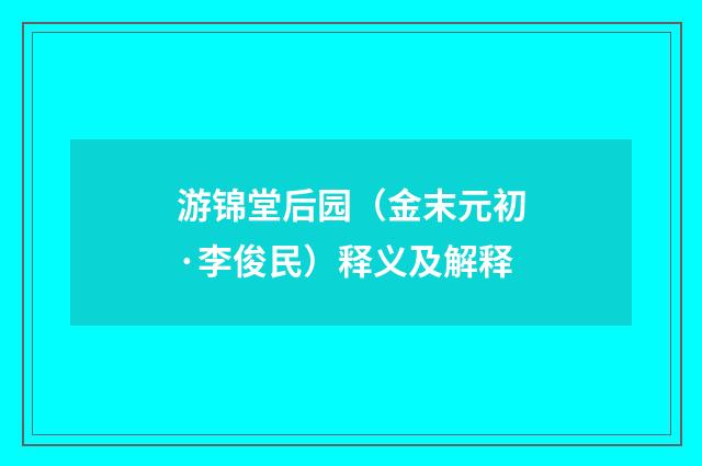 游锦堂后园（金末元初·李俊民）释义及解释