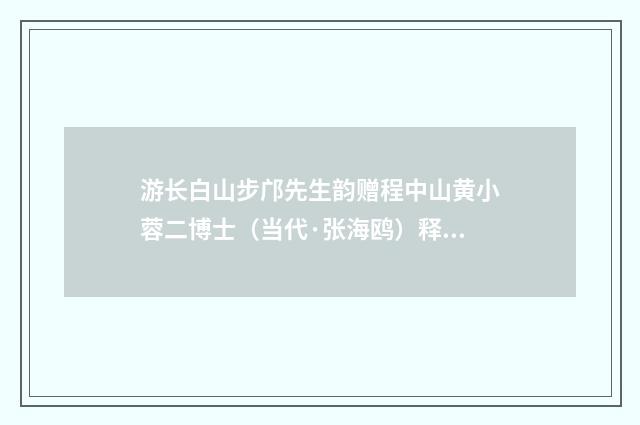 游长白山步邝先生韵赠程中山黄小蓉二博士（当代·张海鸥）释义及解释