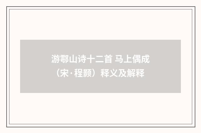 游鄠山诗十二首 马上偶成（宋·程颢）释义及解释