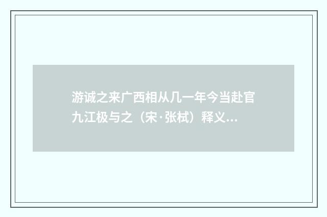 游诚之来广西相从几一年今当赴官九江极与之（宋·张栻）释义及解释