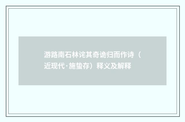 游路南石林诧其奇诡归而作诗（近现代·施蛰存）释义及解释