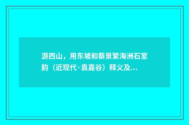 游西山，用东坡和蔡景繁海洲石室韵（近现代·袁嘉谷）释义及解释