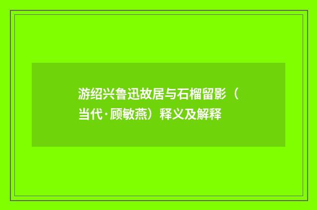 游绍兴鲁迅故居与石榴留影（当代·顾敏燕）释义及解释