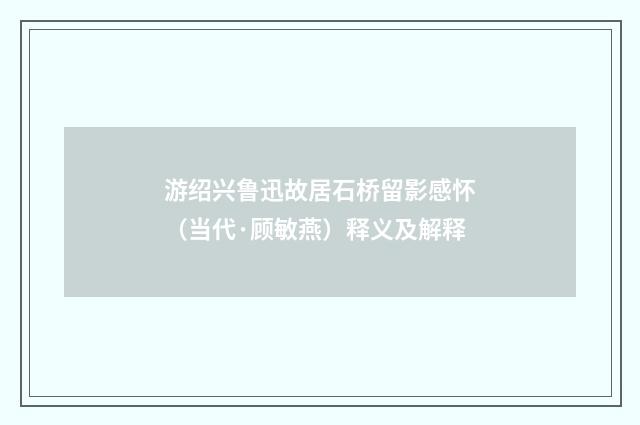 游绍兴鲁迅故居石桥留影感怀（当代·顾敏燕）释义及解释