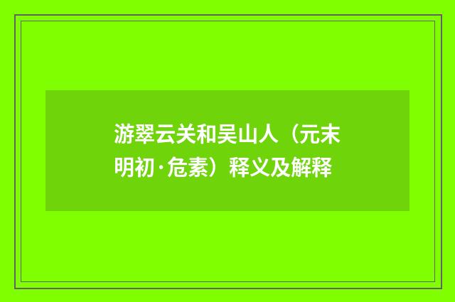 游翠云关和吴山人（元末明初·危素）释义及解释
