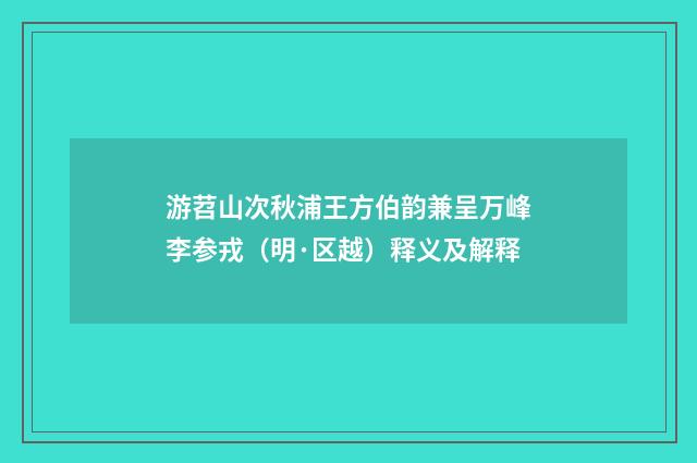 游苕山次秋浦王方伯韵兼呈万峰李参戎（明·区越）释义及解释