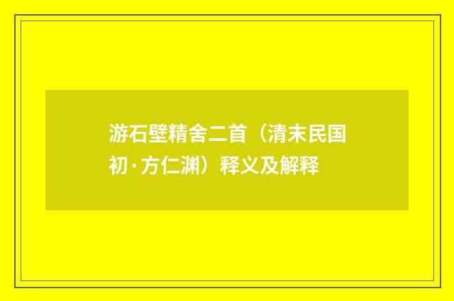 游石壁精舍二首（清末民国初·方仁渊）释义及解释