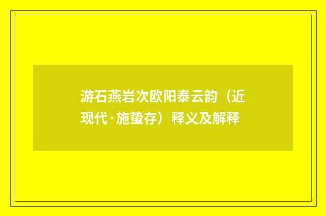 游石燕岩次欧阳泰云韵（近现代·施蛰存）释义及解释