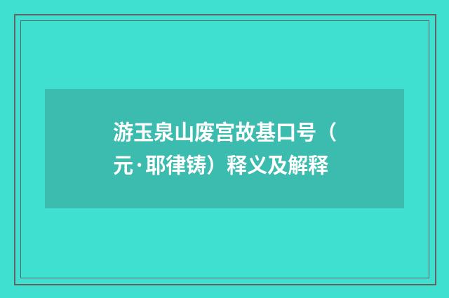 游玉泉山废宫故基口号（元·耶律铸）释义及解释