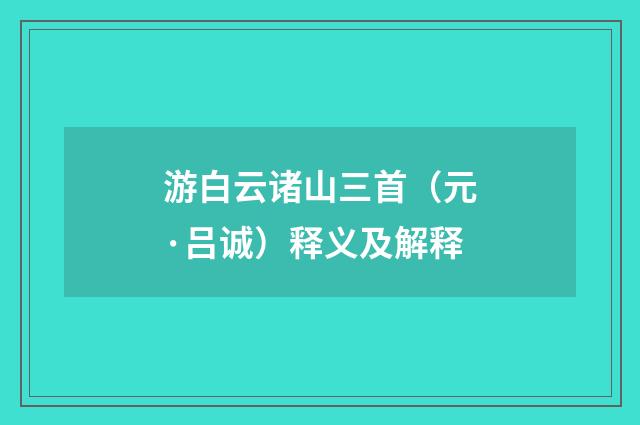 游白云诸山三首（元·吕诚）释义及解释