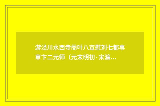 游泾川水西寺蕳叶八宣慰刘七都事章卞二元师（元末明初·宋濂）释义及解释