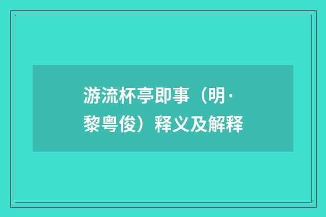 游流杯亭即事（明·黎粤俊）释义及解释