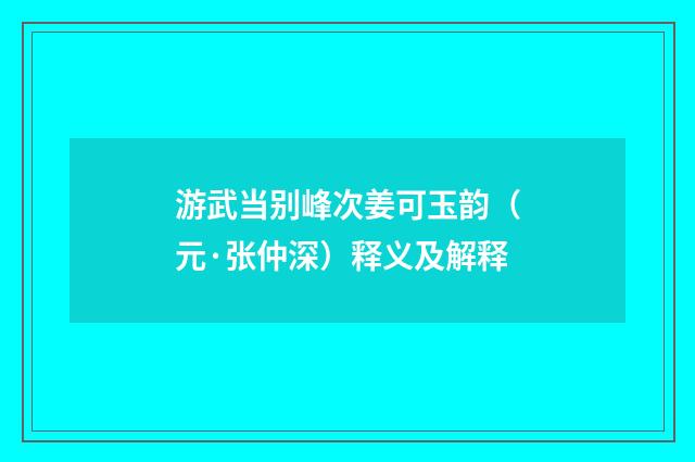游武当别峰次姜可玉韵（元·张仲深）释义及解释