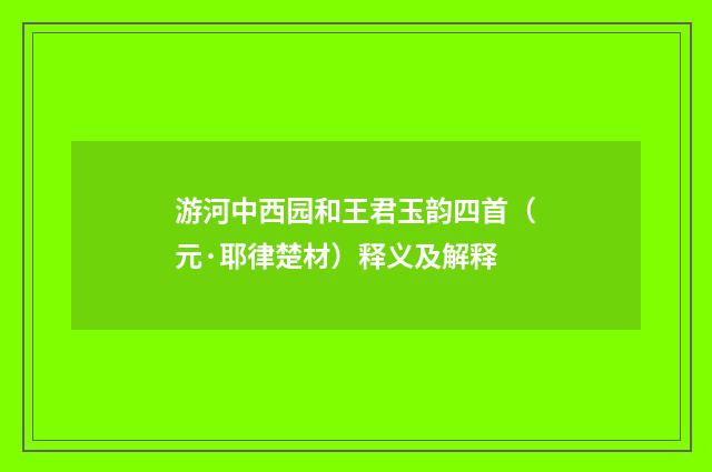 游河中西园和王君玉韵四首（元·耶律楚材）释义及解释
