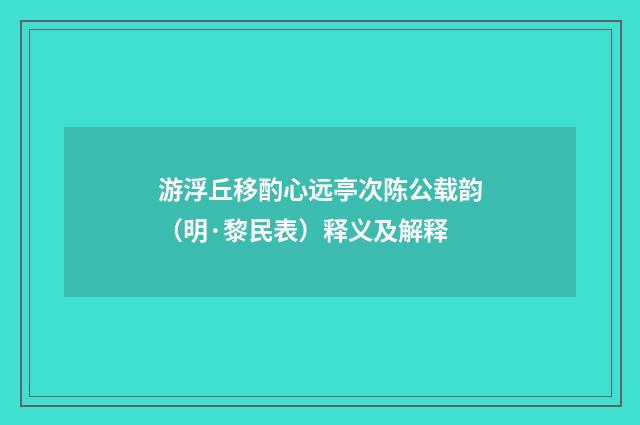 游浮丘移酌心远亭次陈公载韵（明·黎民表）释义及解释