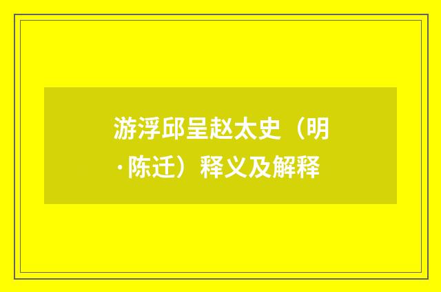 游浮邱呈赵太史（明·陈迁）释义及解释