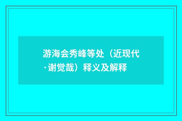 游海会秀峰等处（近现代·谢觉哉）释义及解释