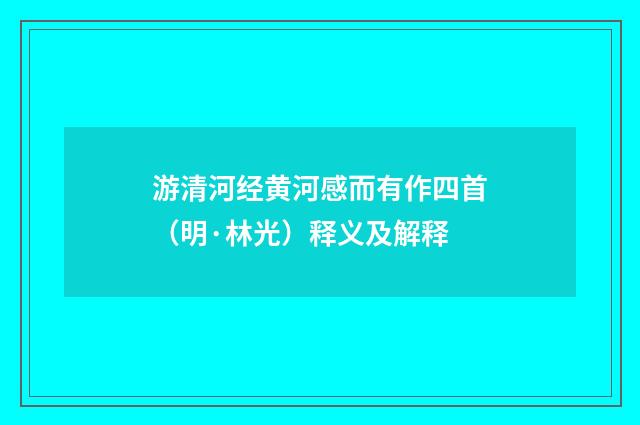 游清河经黄河感而有作四首（明·林光）释义及解释