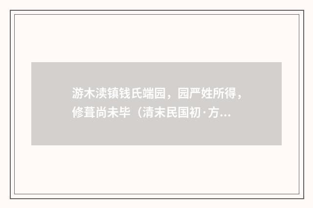 游木渎镇钱氏端园，园严姓所得，修葺尚未毕（清末民国初·方仁渊）释义及解释