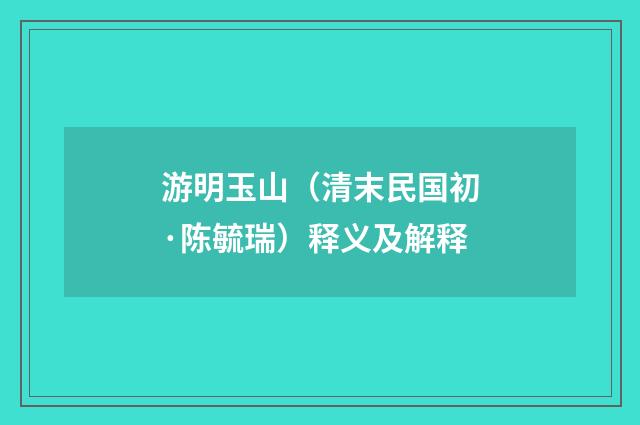 游明玉山（清末民国初·陈毓瑞）释义及解释