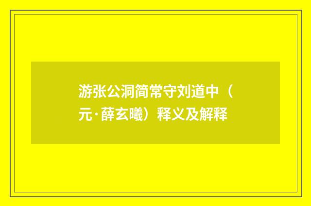 游张公洞简常守刘道中（元·薛玄曦）释义及解释