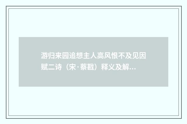 游归来园追想主人高风恨不及见因赋二诗（宋·蔡戡）释义及解释