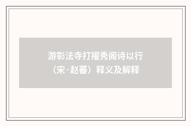 游彰法寺打擢秀阁诗以行（宋·赵蕃）释义及解释