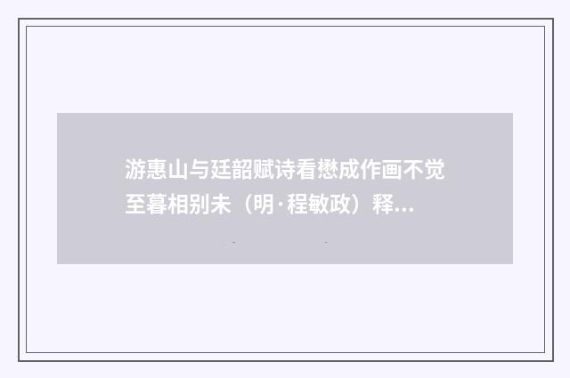 游惠山与廷韶赋诗看懋成作画不觉至暮相别未（明·程敏政）释义及解释