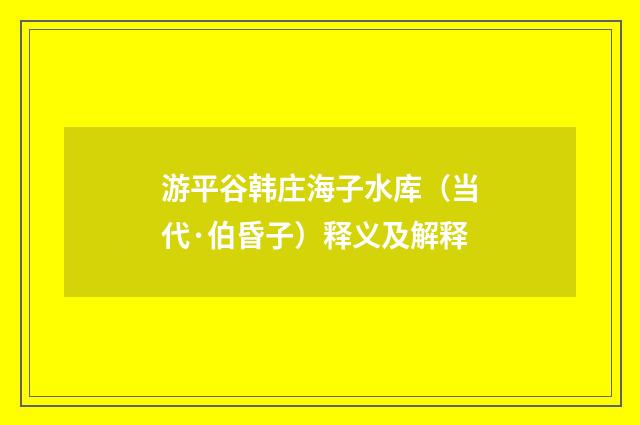 游平谷韩庄海子水库（当代·伯昏子）释义及解释