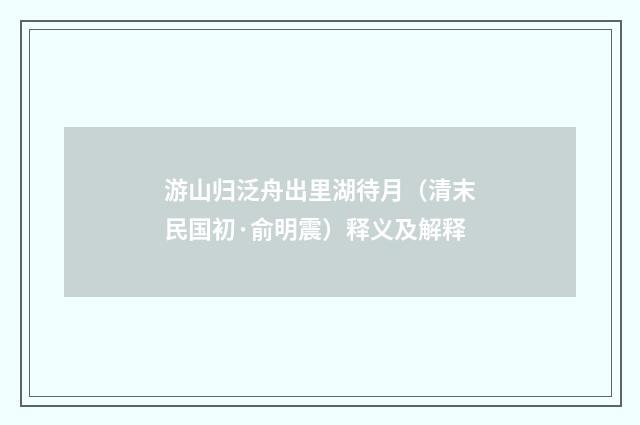 游山归泛舟出里湖待月（清末民国初·俞明震）释义及解释