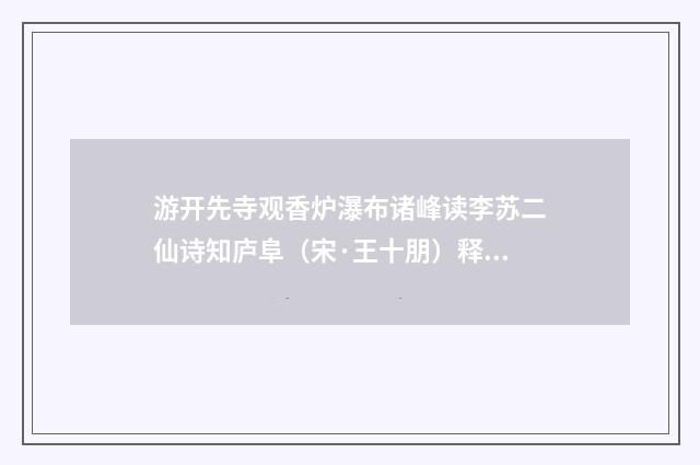游开先寺观香炉瀑布诸峰读李苏二仙诗知庐阜（宋·王十朋）释义及解释