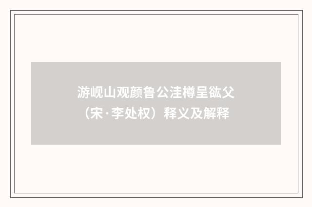 游岘山观颜鲁公洼樽呈谹父（宋·李处权）释义及解释