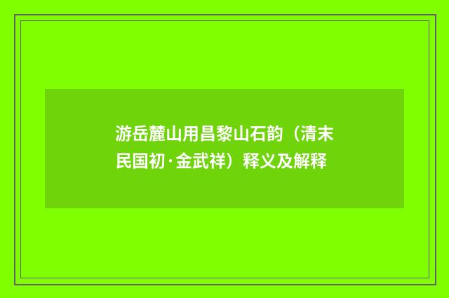 游岳麓山用昌黎山石韵（清末民国初·金武祥）释义及解释