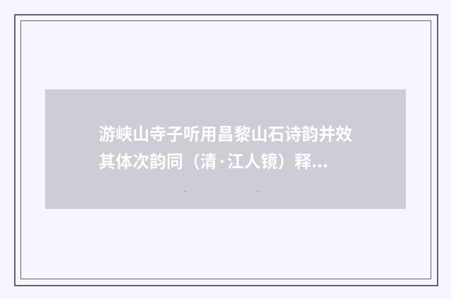 游峡山寺子听用昌黎山石诗韵并效其体次韵同（清·江人镜）释义及解释