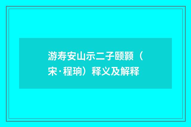游寿安山示二子颐颢（宋·程珦）释义及解释