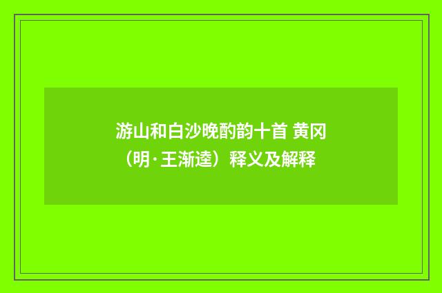 游山和白沙晚酌韵十首 黄冈（明·王渐逵）释义及解释