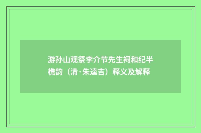 游孙山观祭李介节先生祠和纪半樵韵（清·朱逵吉）释义及解释