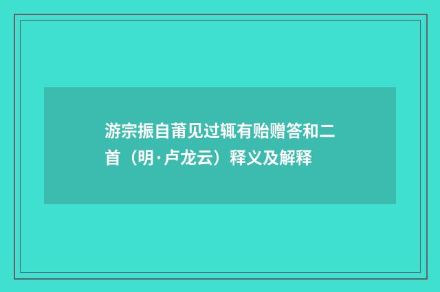 游宗振自莆见过辄有贻赠答和二首（明·卢龙云）释义及解释