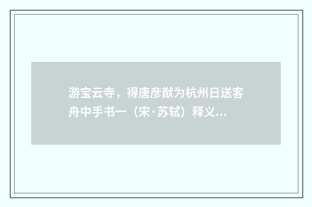 游宝云寺，得唐彦猷为杭州日送客舟中手书一（宋·苏轼）释义及解释
