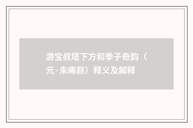 游宝叔塔下方和季子奇韵（元·朱晞颜）释义及解释
